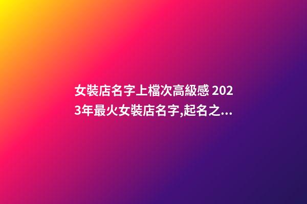 女裝店名字上檔次高級感 2023年最火女裝店名字,起名之家-第1張-店鋪起名-玄機派
